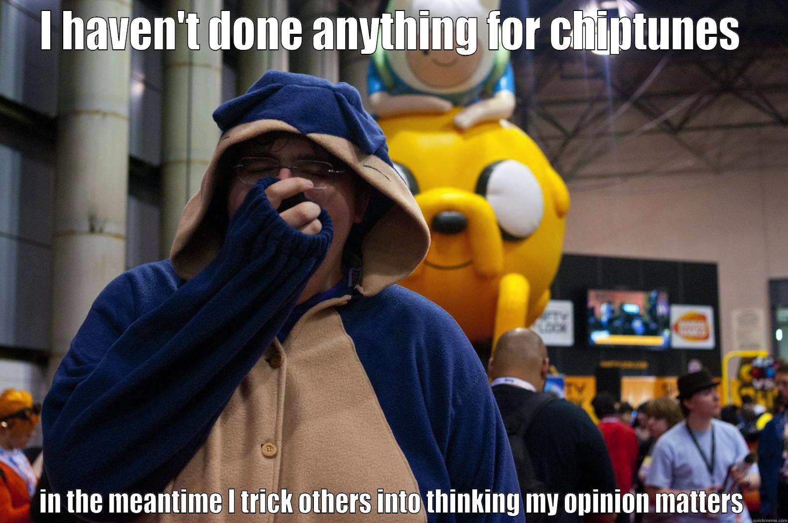I HAVEN'T DONE ANYTHING FOR CHIPTUNES IN THE MEANTIME I TRICK OTHERS INTO THINKING MY OPINION MATTERS Misc
