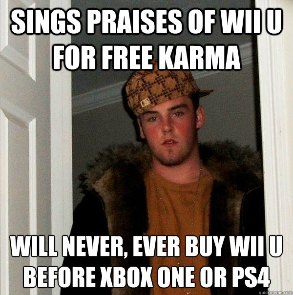 Sings praises of Wii U for free karma will never, ever buy wii u before Xbox one or ps4  Scumbag Steve