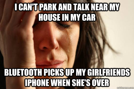 I can't park and talk near my house in my car Bluetooth picks up my girlfriends iphone when she's over  First World Problems