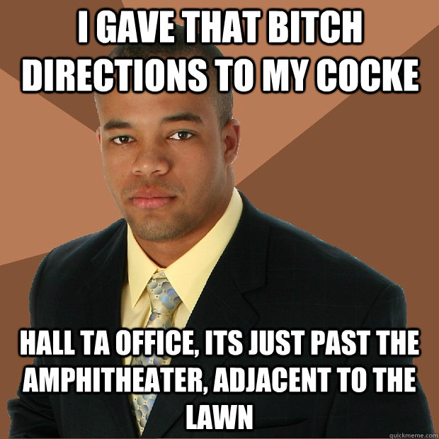 I GAVE THAT BITCH DIRECTIONS TO MY COCKE HALL TA OFFICE, ITS JUST PAST THE AMPHITHEATER, ADJACENT TO THE LAWN  Successful Black Man
