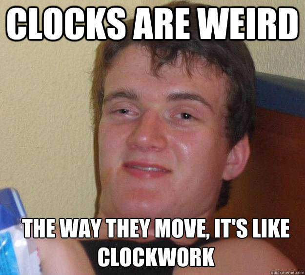 Clocks are weird The way they move, it's like clockwork   10 Guy