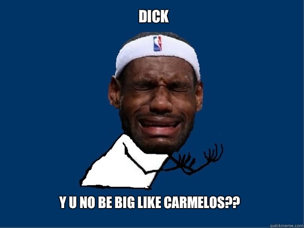 Dick  Y U NO be big like carmelos??  