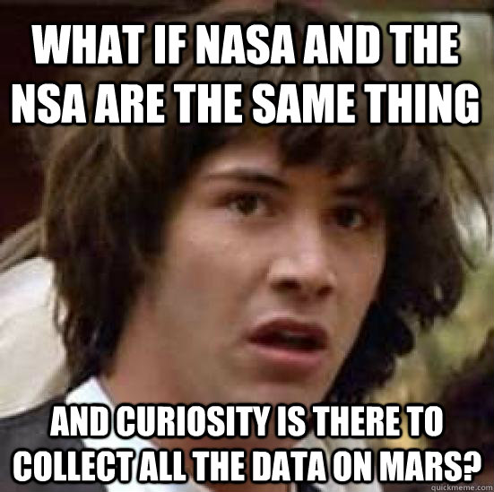 What if nasa and the nsa are the same thing and curiosity is there to collect all the data on mars?  conspiracy keanu