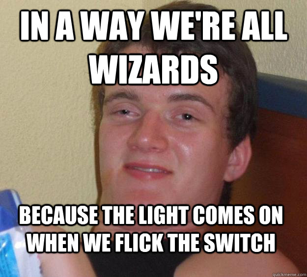 In a way we're all wizards Because the light comes on when we flick the switch - In a way we're all wizards Because the light comes on when we flick the switch  10 Guy