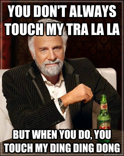 You don't always touch my tra la la but when you do, you touch my ding ding dong - You don't always touch my tra la la but when you do, you touch my ding ding dong  The Most Interesting Man In The World
