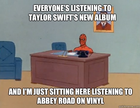 Everyone's listening to Taylor Swift's new album  And i'm just sitting here listening to Abbey Road on vinyl  masturbating spiderman