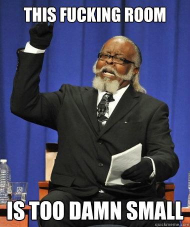 This fucking room is too damn small  The Rent Is Too Damn High