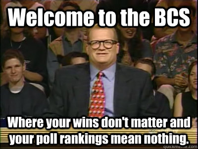 Welcome to the BCS Where your wins don't matter and your poll rankings mean nothing.  Its time to play drew carey
