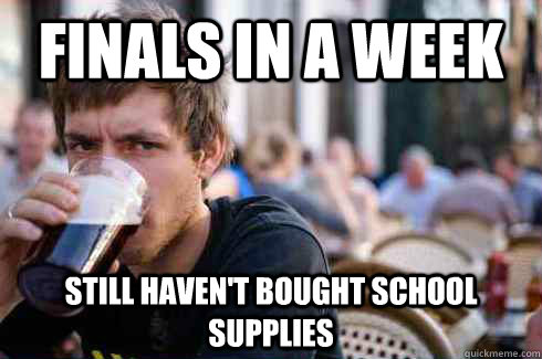 Finals in a week Still haven't bought school supplies  Lazy College Senior