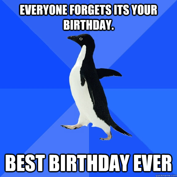 Everyone forgets its your birthday. BEST BIRTHDAY EVER  Socially Awkward Penguin