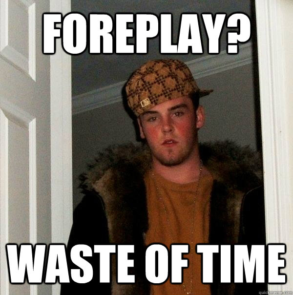 foreplay?  waste of time - foreplay?  waste of time  Scumbag Steve