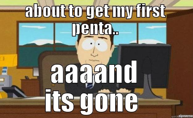 ABOUT TO GET MY FIRST PENTA.. AAAAND ITS GONE  aaaand its gone