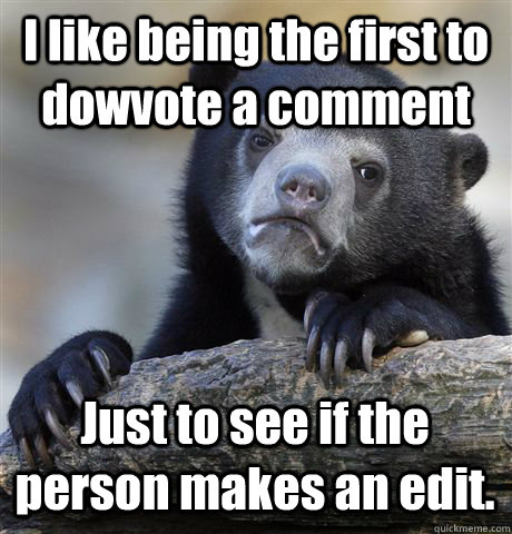 I like being the first to dowvote a comment Just to see if the person makes an edit.  Confession Bear