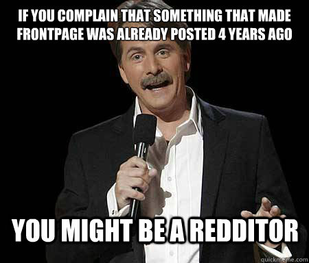 If you complain that something that made frontpage was already posted 4 years ago you might be a redditor  Foxworthy Redditor