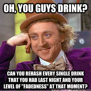 Oh, you guys drink? can you rehash every single drink that you had last night and your level of 