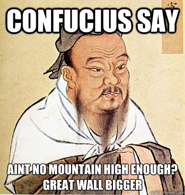 Confucius say aint no mountain high enough?
Great wall bigger  Confucius Say