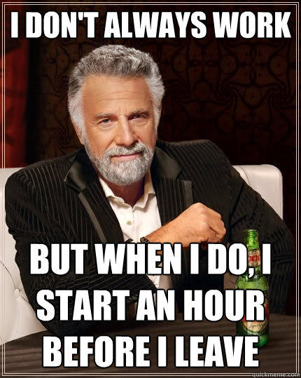 I don't always work But when I do, i start an hour before i leave  The Most Interesting Man In The World