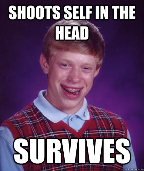Shoots self in the head survives  Bad Luck Brian