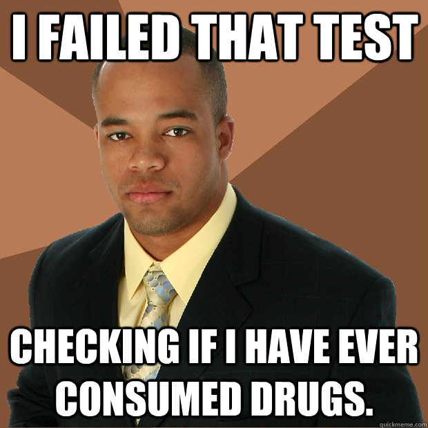 I failed that test checking if i have ever consumed drugs.  Successful Black Man