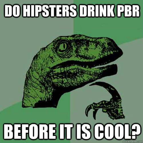Do hipsters drink PBR Before it is cool?  Philosoraptor
