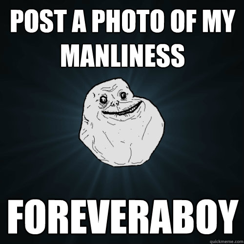 POST A PHOTO OF MY MANLINESS FOREVERABOY  Forever Alone