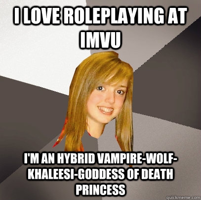 I love roleplaying at IMVU I'm an hybrid vampire-wolf-khaleesi-goddess of death princess - I love roleplaying at IMVU I'm an hybrid vampire-wolf-khaleesi-goddess of death princess  Musically Oblivious 8th Grader