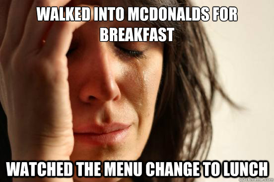 walked into mcdonalds for breakfast watched the menu change to lunch  First World Problems