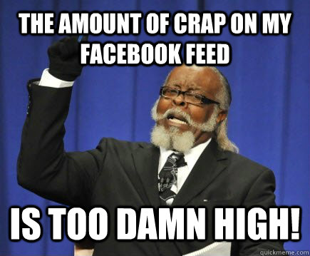 The amount of crap on my facebook feed Is too Damn High!  Too Damn High