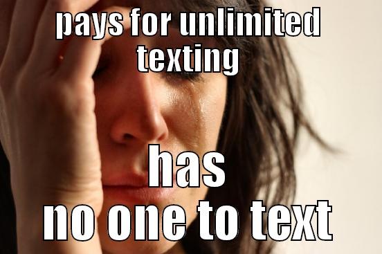PAYS FOR UNLIMITED TEXTING HAS NO ONE TO TEXT First World Problems