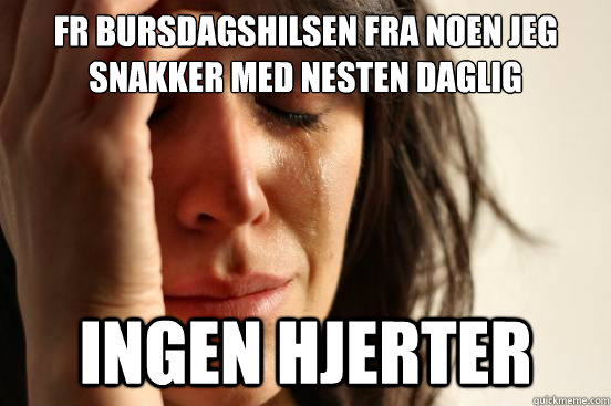 får bursdagshilsen fra noen jeg snakker med nesten daglig ingen hjerter  First World Problems