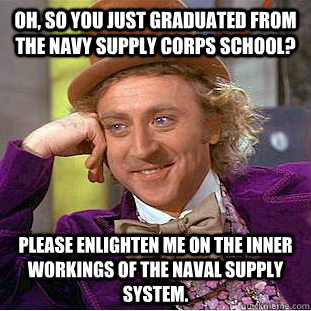 Oh, so you just graduated from the navy supply corps school? please enlighten me on the inner workings of the naval supply system.  - Oh, so you just graduated from the navy supply corps school? please enlighten me on the inner workings of the naval supply system.   Creepy Wonka