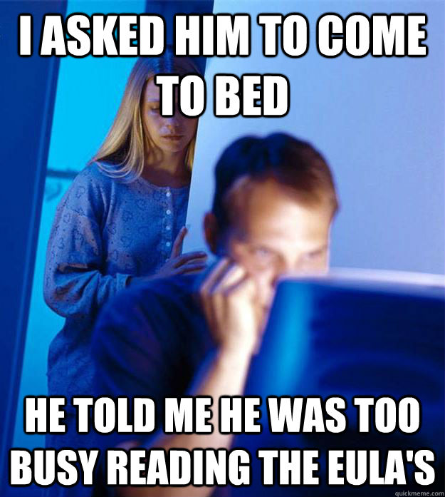 I asked him to come to bed He told me he was too busy reading the EULA's  Redditors Wife