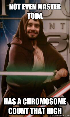 Not Even master yoda has a chromosome count that high  