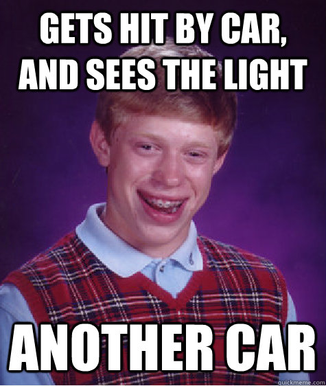 Gets hit by car, and sees the light ANother car  Bad Luck Brian