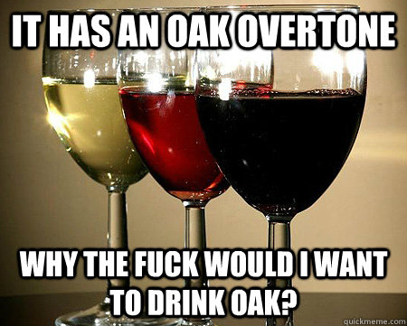 It has an oak overtone why the fuck would i want to drink oak? - It has an oak overtone why the fuck would i want to drink oak?  Misc