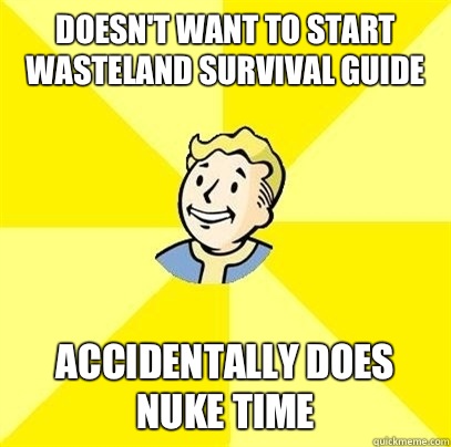 DOESN'T WANT TO START WASTELAND SURVIVAL GUIDE ACCIDENTALLY DOES
NUKE TIME  Fallout 3