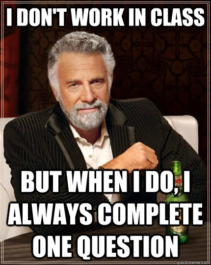 i don't work in class but when I do, i always complete one question  - i don't work in class but when I do, i always complete one question   The Most Interesting Man In The World