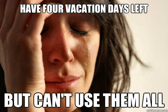 Have four vacation days left but can't use them all  First World Problems