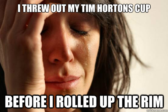 I threw out my tim hortons cup before i rolled up the rim  First World Problems