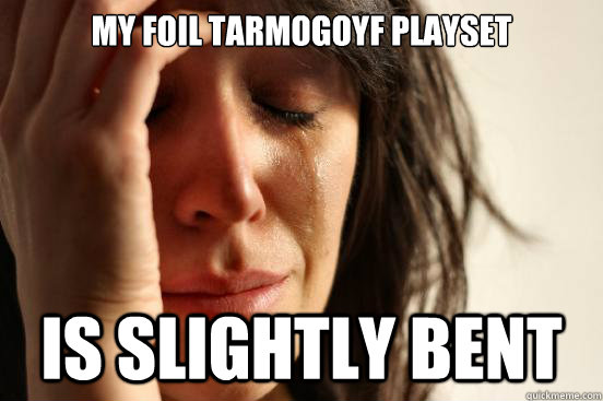 My FOIL TARMOGOYF PLAYSET is slightly bent  First World Problems