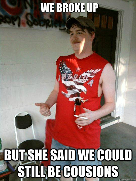 we broke up but she said we could still be cousions  Redneck Randal