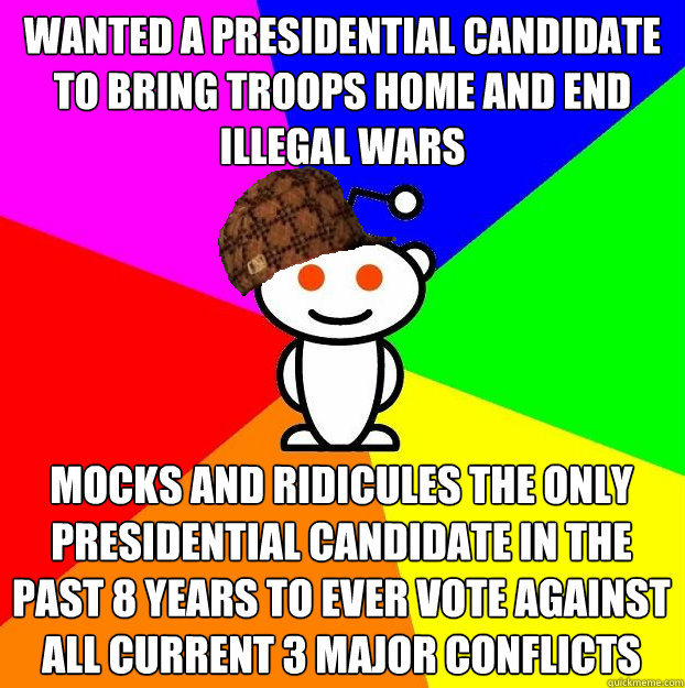 Wanted a Presidential candidate to bring troops home and end illegal wars Mocks and ridicules the only Presidential candidate in the past 8 years to EVER vote against all current 3 major conflicts  Scumbag Redditor