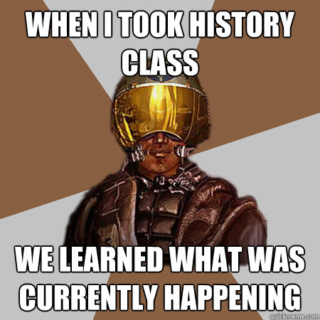 when i took history class we learned what was currently happening  