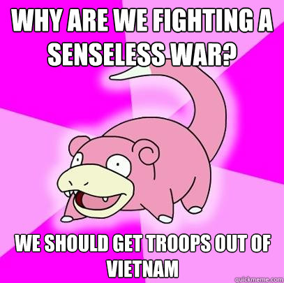 Why are we fighting a senseless war? We should get troops out of Vietnam  Slowpoke