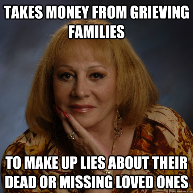 Takes money from grieving families to make up lies about their dead or missing loved ones  Bullshit Psychic