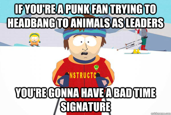 If you're a punk fan trying to headbang to Animals As Leaders You're gonna have a bad time signature - If you're a punk fan trying to headbang to Animals As Leaders You're gonna have a bad time signature  Misc
