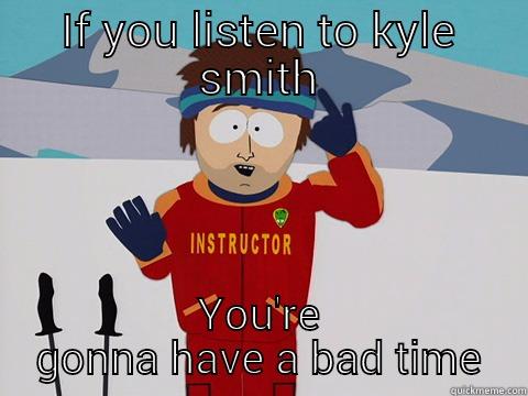 IF YOU LISTEN TO KYLE SMITH YOU'RE GONNA HAVE A BAD TIME Youre gonna have a bad time