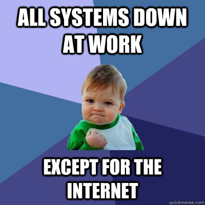 All systems down at work except for the internet - All systems down at work except for the internet  Success Kid