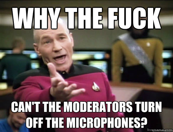 why the fuck Can't the moderators turn off the microphones?  Annoyed Picard HD