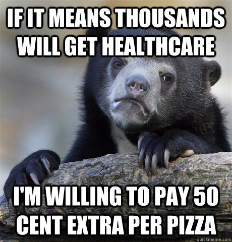 If it means thousands will get healthcare I'm willing to pay 50 cent extra per pizza  Confession Bear